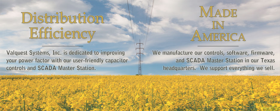 Distribution Efficiency - Valquest Systems, Inc. is dedicated to improving your power factor with our user-friendly capacitor controls and SCADA Master Station. Made in America - We manufacture our controls, software, firmware, and SCADA Master Station in our Texas headquarters. We support everything we sell.